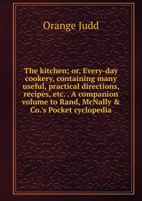 The kitchen; or, Every-day cookery, containing many useful, practical directions, recipes, etc. . A companion volume to Rand, McNally &amp; Co.'s Pocket cyclopedia