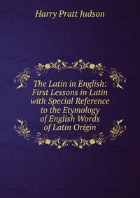The Latin in English: First Lessons in Latin with Special Reference to the Etymology of English Words of Latin Origin