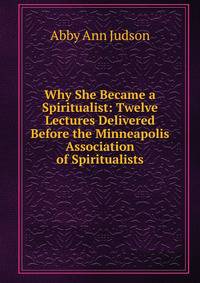 Why She Became a Spiritualist: Twelve Lectures Delivered Before the Minneapolis Association of Spiritualists