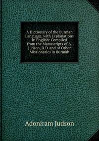 A Dictionary of the Burman Language, with Explanations in English: Compiled from the Manuscripts of A. Judson, D.D. and of Other Missionaries in Burmah
