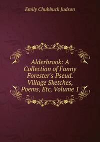 Alderbrook: A Collection of Fanny Forester's Pseud. Village Sketches, Poems, Etc, Volume 1