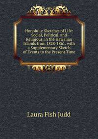 Honolulu: Sketches of Life: Social, Political, and Religious, in the Hawaiian Islands from 1828-1861. with a Supplementary Sketch of Events to the Present Time