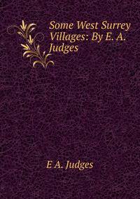 Some West Surrey Villages: By E. A. Judges