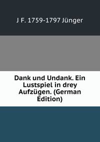 Dank und Undank. Ein Lustspiel in drey Aufzugen. (German Edition)