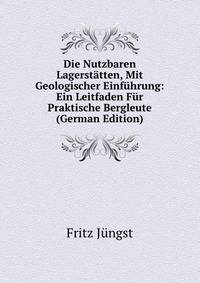 Die Nutzbaren Lagerstatten, Mit Geologischer Einfuhrung: Ein Leitfaden Fur Praktische Bergleute (German Edition)