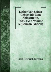Luther Von Seiner Geburt Bis Zum Ablasstreite, 1483-1517, Volume 3 (German Edition)