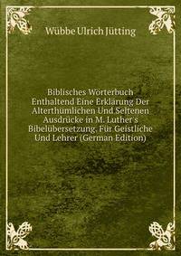 Biblisches W?rterbuch Enthaltend Eine Erkl?rung Der Alterth?mlichen Und Seltenen Ausdr?cke in M. Luther's Bibel?bersetzung. F?r Geistliche Und Lehrer (German Edition)