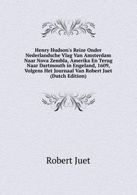 Henry Hudson's Reize Onder Nederlandsche Vlag Van Amsterdam Naar Nova Zembla, Amerika En Terug Naar Dartmouth in Engeland, 1609, Volgens Het Journaal Van Robert Juet (Dutch Edition)