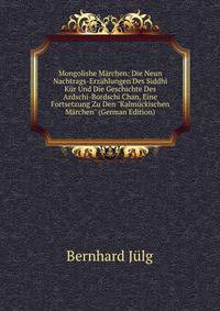 Mongolishe M?rchen: Die Neun Nachtrags-Erz?hlungen Des Siddhi K?r Und Die Geschichte Des Ardschi-Bordschi Chan, Eine Fortsetzung Zu Den "Kalm?ckischen M?rchen" (German Edition)