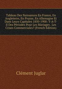 Tableau Des Naissances En France, En Angleterre, En Prusse, En Allemagne Et Dans Leurs Capitales 1850-1900: Y-A-T-Il Des Periodes Pour Les Mariages . Les Crises Commerciales? (French Edition)