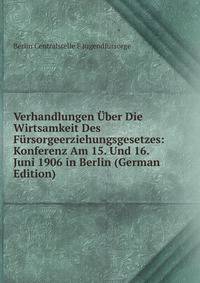 Verhandlungen Uber Die Wirtsamkeit Des Fursorgeerziehungsgesetzes: Konferenz Am 15. Und 16. Juni 1906 in Berlin (German Edition)