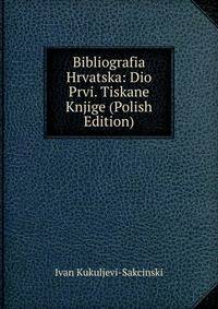Bibliografia Hrvatska: Dio Prvi. Tiskane Knjige (Polish Edition)