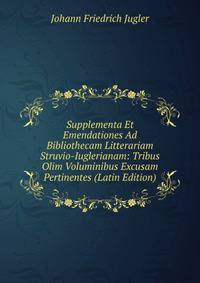 Supplementa Et Emendationes Ad Bibliothecam Litterariam Struvio-Iuglerianam: Tribus Olim Voluminibus Excusam Pertinentes (Latin Edition)