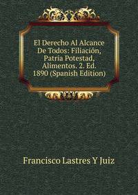 El Derecho Al Alcance De Todos: Filiacion, Patria Potestad, Alimentos. 2. Ed. 1890 (Spanish Edition)