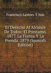 El Derecho Al Alcance De Todos: El Prestamo. 1877. La Fianza Y La Prenda. 1879 (Spanish Edition)