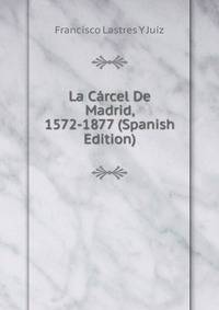 La Carcel De Madrid, 1572-1877 (Spanish Edition)