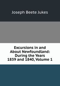 Excursions in and About Newfoundland: During the Years 1839 and 1840, Volume 1
