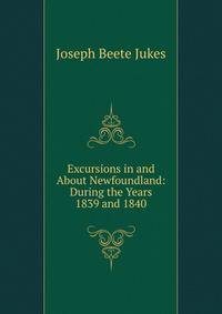 Excursions in and About Newfoundland: During the Years 1839 and 1840