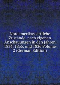 Nordamerikas sittliche Zustande, nach eigenen Anschauungen in den Jahren 1834, 1835, und 1836 Volume 2 (German Edition)
