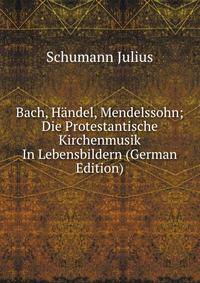 Bach, Handel, Mendelssohn; Die Protestantische Kirchenmusik In Lebensbildern (German Edition)