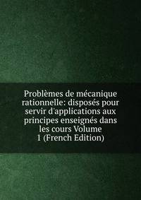 Probl?mes de m?canique rationnelle: dispos?s pour servir d'applications aux principes enseign?s dans les cours Volume 1 (French Edition)