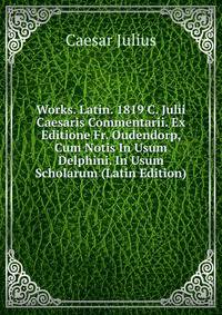 Works. Latin. 1819 C. Julii Caesaris Commentarii. Ex Editione Fr. Oudendorp, Cum Notis In Usum Delphini. In Usum Scholarum (Latin Edition)