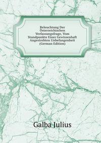 Beleuchtung Der Osterreichischen Verfassungsfrage, Vom Standpunkte Einer Gewissenhaft Angestrebten Unbefangenheit (German Edition)