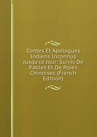 Contes Et Apologues Indiens Inconnus Jusqu'ce Jour: Suivis De Fables Et De Poies Chinoises (French Edition)