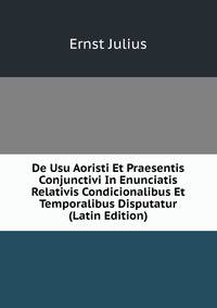 De Usu Aoristi Et Praesentis Conjunctivi In Enunciatis Relativis Condicionalibus Et Temporalibus Disputatur (Latin Edition)