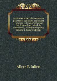 Dictionnaire de police moderne pour toute la France; contenant . l'analyse et le rapprochement des dispositions, . des lois, ordonances, . mati?res de police Volume 2 (French Edition)