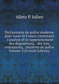 Dictionnaire de police moderne pour toute la France; contenant . l'analyse et le rapprochement des dispositions, . des lois, ordonances, . mati?res de police Volume 3 (French Edition)