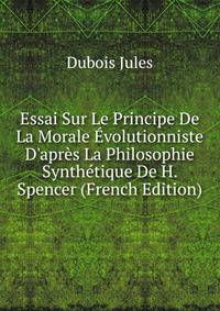 Essai Sur Le Principe De La Morale ?volutionniste D'apr?s La Philosophie Synth?tique De H. Spencer (French Edition)