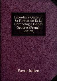 Lacordaire Orateur: Sa Formation Et La Chronologie De Ses Oeuvres (French Edition)