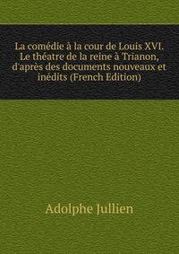 La com?die ? la cour de Louis XVI. Le th?atre de la reine ? Trianon, d'apr?s des documents nouveaux et in?dits (French Edition)