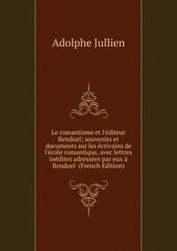 Le romantisme et l'?diteur Renduel; souvenirs et documents sur les ?crivains de l'?cole romantique, avec lettres in?dites adress?es par eux ? Renduel (French Edition)