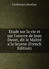 ?tude sur la vie et sur l'oeuvre de Jean Duvet, dit le Ma?tr? a la licorne (French Edition)