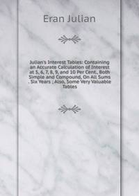 Julian's Interest Tables: Containing an Accurate Calculation of Interest at 5, 6, 7, 8, 9, and 10 Per Cent., Both Simple and Compound, On All Sums . Six Years ; Also, Some Very Valuable Tables