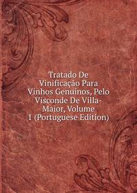 Tratado De Vinificacao Para Vinhos Genuinos, Pelo Visconde De Villa-Maior, Volume 1 (Portuguese Edition)
