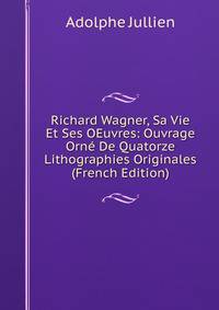 Richard Wagner, Sa Vie Et Ses OEuvres: Ouvrage Orne De Quatorze Lithographies Originales (French Edition)