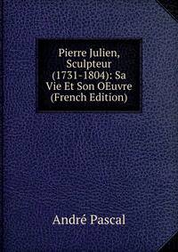 Pierre Julien, Sculpteur (1731-1804): Sa Vie Et Son OEuvre (French Edition)