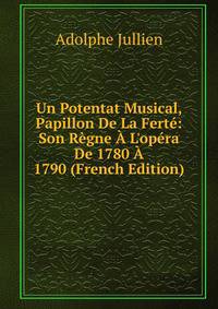 Un Potentat Musical, Papillon De La Fert?: Son R?gne ? L'op?ra De 1780 ? 1790 (French Edition)