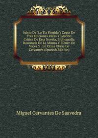 Juicio De "La T?a Fingida": Copia De Tres Ediciones Raras Y Edici?n Cr?tica De Esta Novela, Bibliograf?a Razonada De La Misma Y Elenco De Voces Y . En Otras Obras De Cervantes (Spanish Edition)