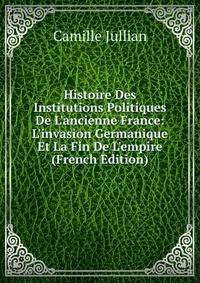 Histoire Des Institutions Politiques De L'ancienne France: L'invasion Germanique Et La Fin De L'empire (French Edition)