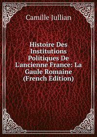 Histoire Des Institutions Politiques De L'ancienne France: La Gaule Romaine (French Edition)