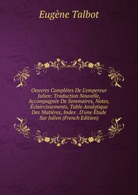Oeuvres Compl?tes De L'empereur Julien: Traduction Nouvelle, Accompagn?e De Sommaires, Notes, ?claircissements, Table Analytique Des Mati?res, Index . D'une ?tude Sur Julien (French Edition)