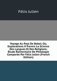 Voyage Au Pays De Babel; Ou, Explorations A Travers La Science Des Langues Et Des Religions: Etude Elementaire De Philologie Comparee Par Felix Julien (French Edition)