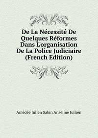 De La N?cessit? De Quelques R?formes Dans L'organisation De La Police Judiciaire (French Edition)