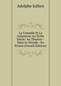 La Comedie Et La Galanterie Au Xviiie Siecle: Au Theatre--Dans Le Monde--En Prison (French Edition)