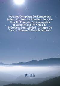 Oeuvres Completes De L'empereur Julien: Tr., Pour La Premi?re Fois, Du Grec En Fran?ais, Accompagn?es D'argumens Et De Notes, Et Pr?c?d?es D'un Abr?g? . Critique De Sa Vie, Volume 2 (French Edition)