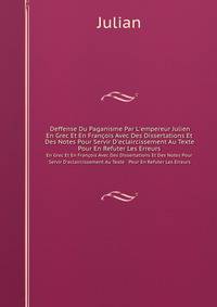 Deffense Du Paganisme Par L`empereur Julien. En Grec Et En Franois Avec Des Dissertations Et Des Notes Pour Servir D`eclaircissement Au Texte & Pour En Refuter Les Erreurs